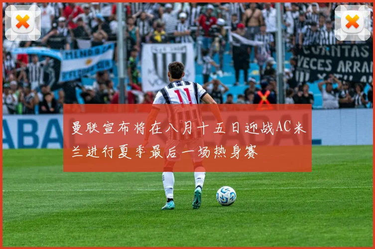 曼联宣布将在八月十五日迎战AC米兰进行夏季最后一场热身赛