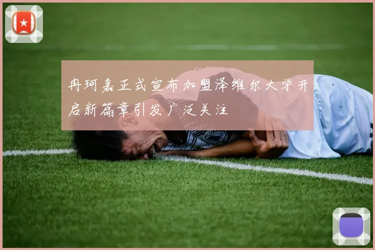 冉珂嘉正式宣布加盟泽维尔大学开启新篇章引发广泛关注
