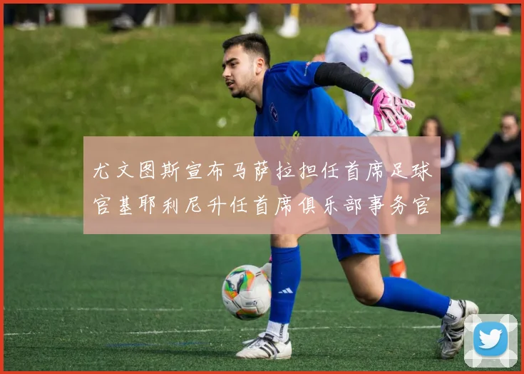 尤文图斯宣布马萨拉担任首席足球官基耶利尼升任首席俱乐部事务官