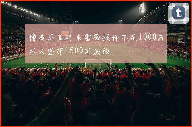 博洛尼亚对米雷蒂报价不足1000万尤文坚守1500万底线