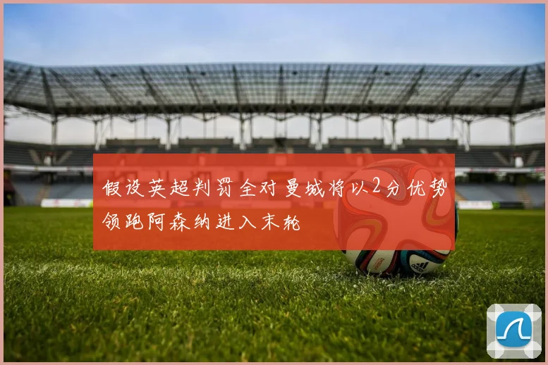 假设英超判罚全对曼城将以2分优势领跑阿森纳进入末轮