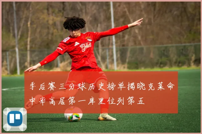 季后赛三分球历史榜单揭晓克莱命中率高居第一库里位列第五