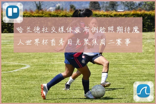 哈兰德社交媒体发布侧脸照期待魔人世界杯首秀目光聚焦周二赛事