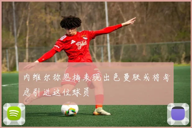 内维尔称恩梅表现出色曼联或将考虑引进这位球员