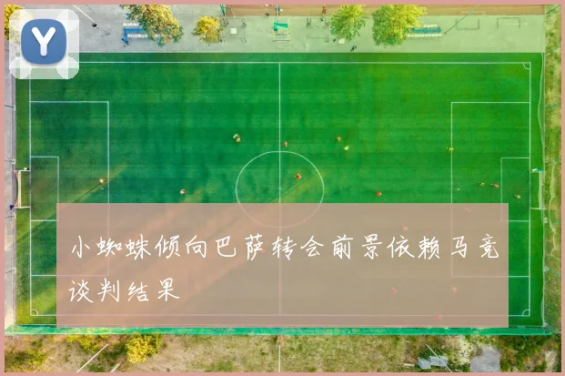 小蜘蛛倾向巴萨转会前景依赖马竞谈判结果