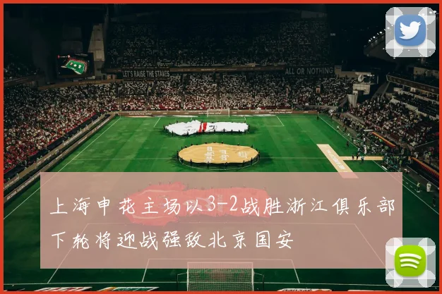上海申花主场以3-2战胜浙江俱乐部下轮将迎战强敌北京国安