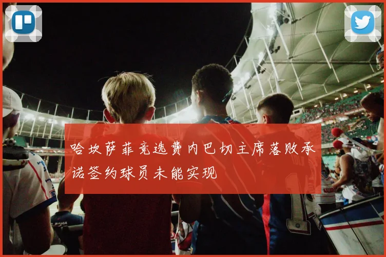 哈坎萨菲竞选费内巴切主席落败承诺签约球员未能实现
