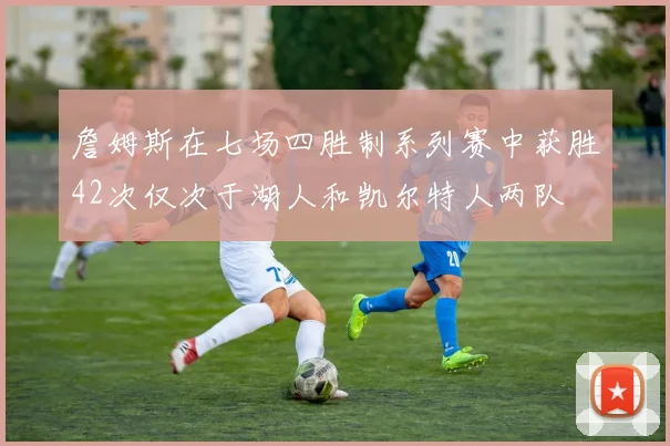 詹姆斯在七场四胜制系列赛中获胜42次仅次于湖人和凯尔特人两队