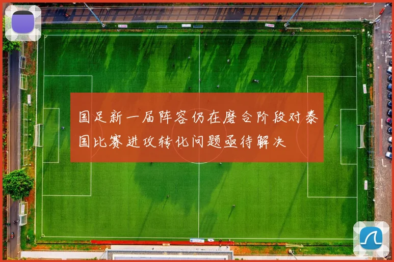 国足新一届阵容仍在磨合阶段对泰国比赛进攻转化问题亟待解决