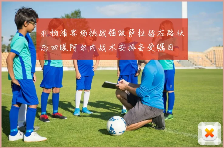 利物浦客场挑战强敌萨拉赫右路状态回暖阿尔内战术安排备受瞩目