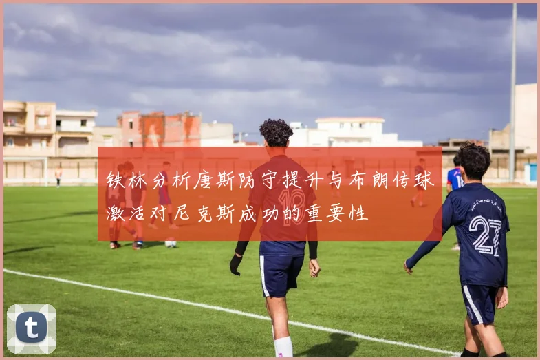 铁林分析唐斯防守提升与布朗传球激活对尼克斯成功的重要性