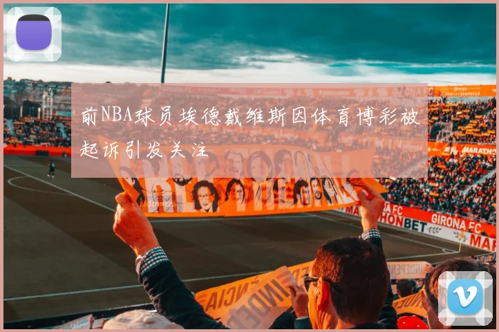 前NBA球员埃德戴维斯因体育博彩被起诉引发关注