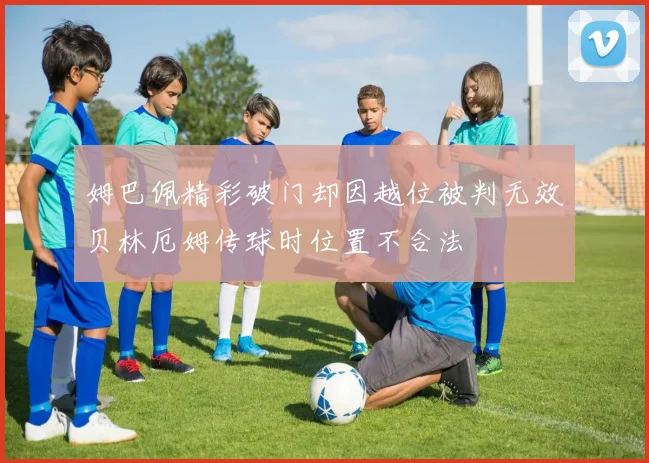 姆巴佩精彩破门却因越位被判无效贝林厄姆传球时位置不合法
