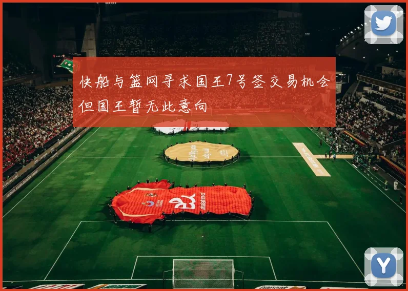 快船与篮网寻求国王7号签交易机会但国王暂无此意向