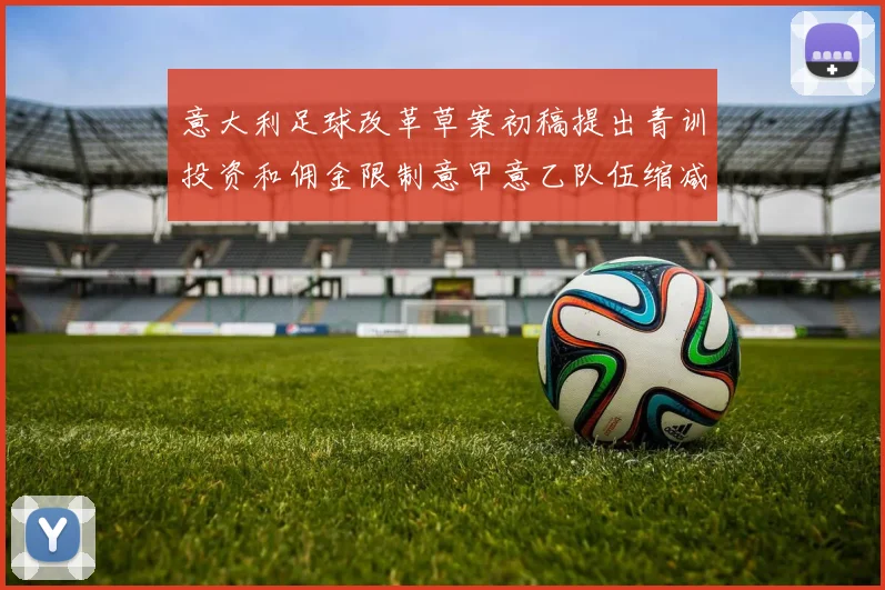 意大利足球改革草案初稿提出青训投资和佣金限制意甲意乙队伍缩减至18队