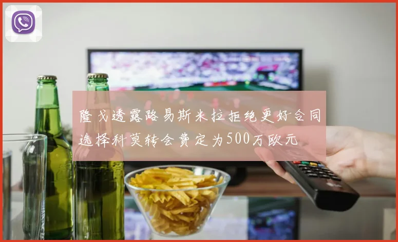 隆戈透露路易斯米拉拒绝更好合同选择科莫转会费定为500万欧元