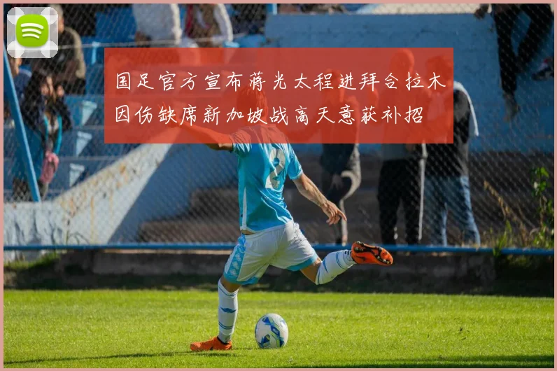 国足官方宣布蒋光太程进拜合拉木因伤缺席新加坡战高天意获补招