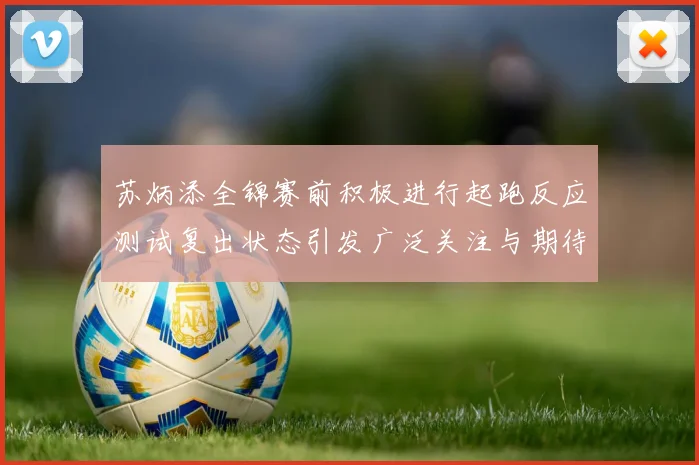 苏炳添全锦赛前积极进行起跑反应测试复出状态引发广泛关注与期待