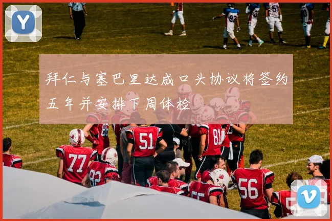 拜仁与塞巴里达成口头协议将签约五年并安排下周体检