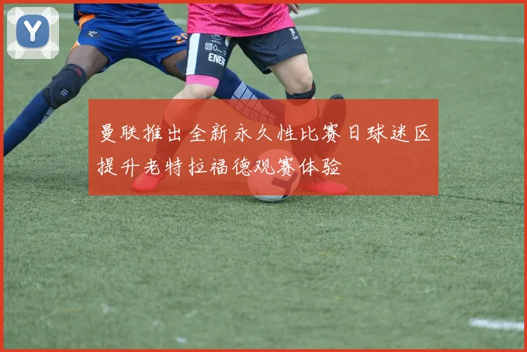 曼联推出全新永久性比赛日球迷区提升老特拉福德观赛体验
