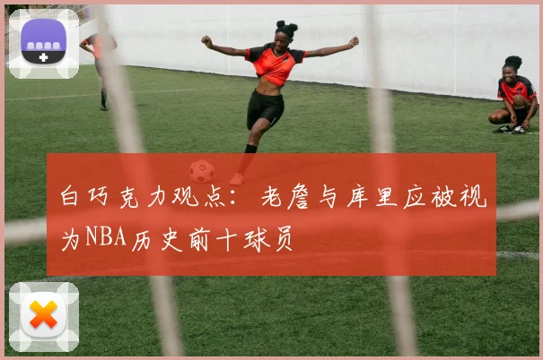 白巧克力观点：老詹与库里应被视为NBA历史前十球员