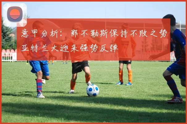 意甲分析：那不勒斯保持不败之势亚特兰大迎来强势反弹