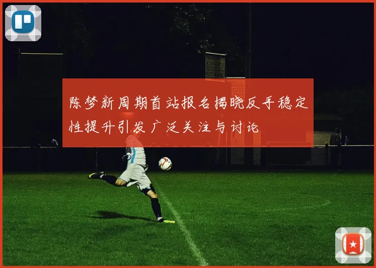 陈梦新周期首站报名揭晓反手稳定性提升引发广泛关注与讨论