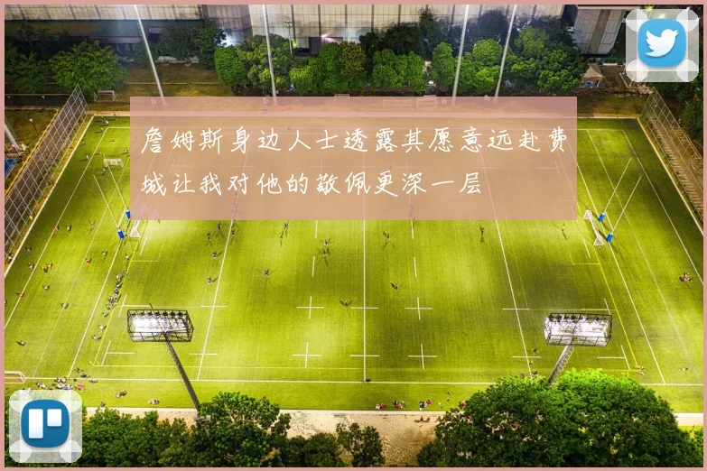 詹姆斯身边人士透露其愿意远赴费城让我对他的敬佩更深一层