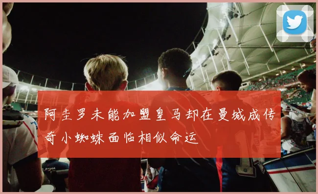 阿圭罗未能加盟皇马却在曼城成传奇小蜘蛛面临相似命运