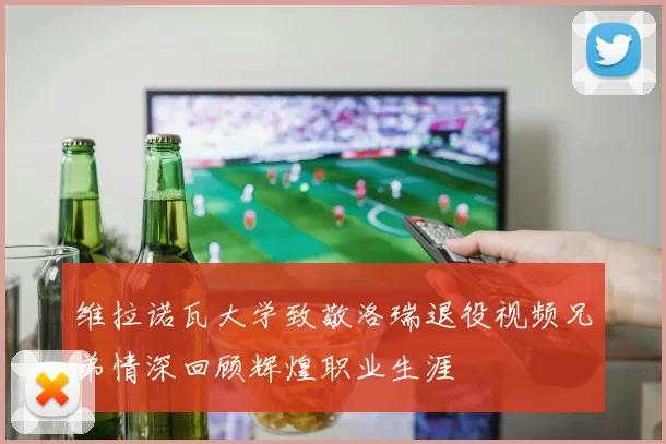 维拉诺瓦大学致敬洛瑞退役视频兄弟情深回顾辉煌职业生涯