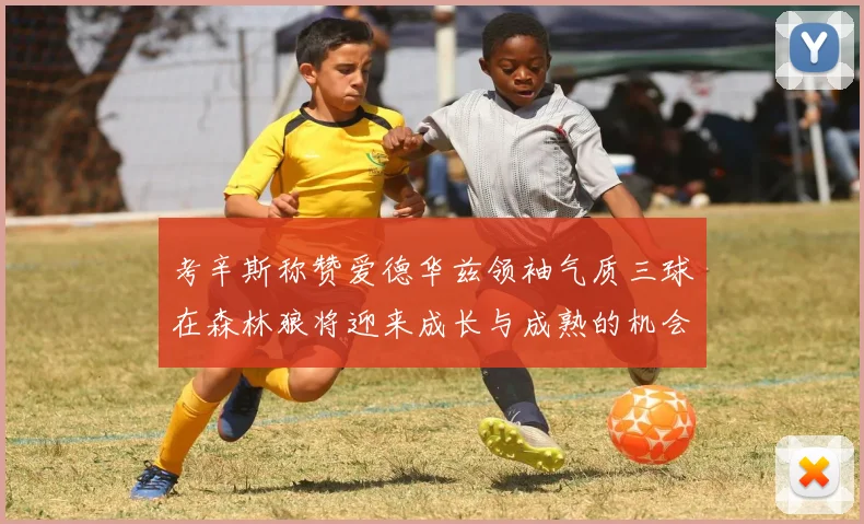 考辛斯称赞爱德华兹领袖气质三球在森林狼将迎来成长与成熟的机会
